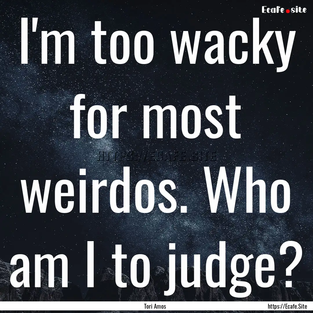 I'm too wacky for most weirdos. Who am I.... : Quote by Tori Amos