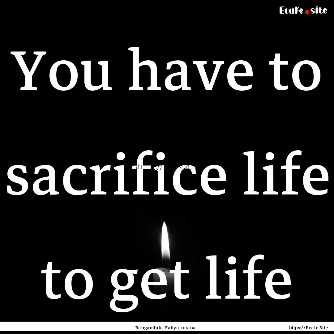 You have to sacrifice life to get life : Quote by Bangambiki Habyarimana