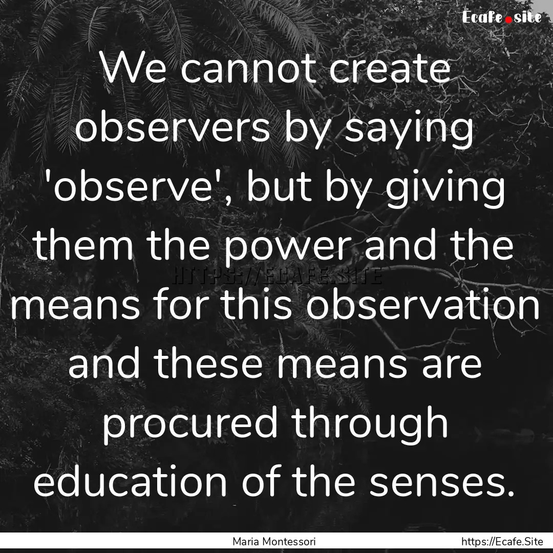 We cannot create observers by saying 'observe',.... : Quote by Maria Montessori