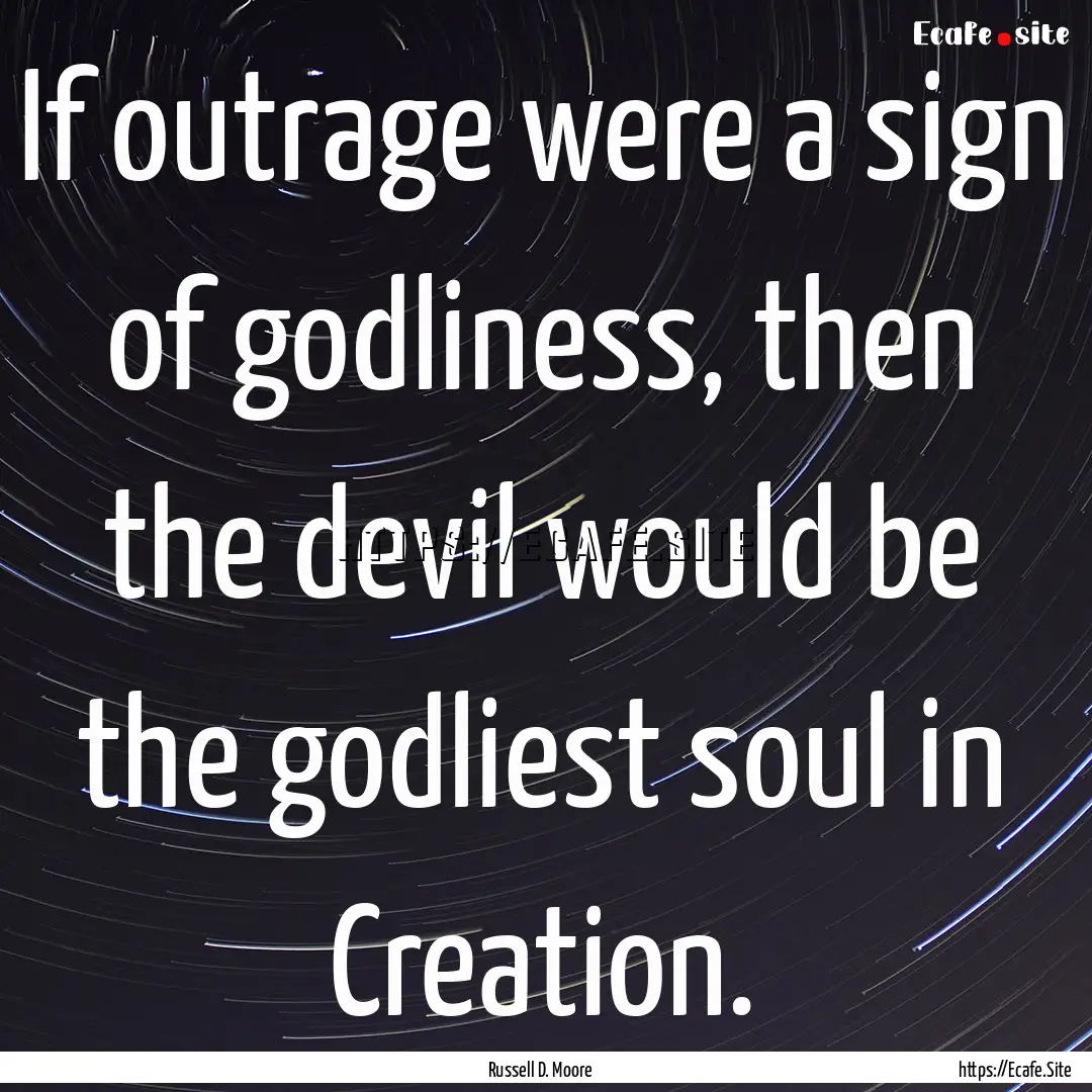 If outrage were a sign of godliness, then.... : Quote by Russell D. Moore