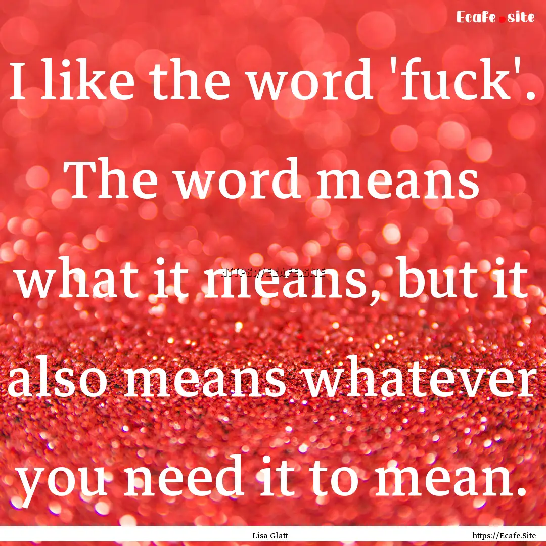 I like the word 'fuck'. The word means what.... : Quote by Lisa Glatt