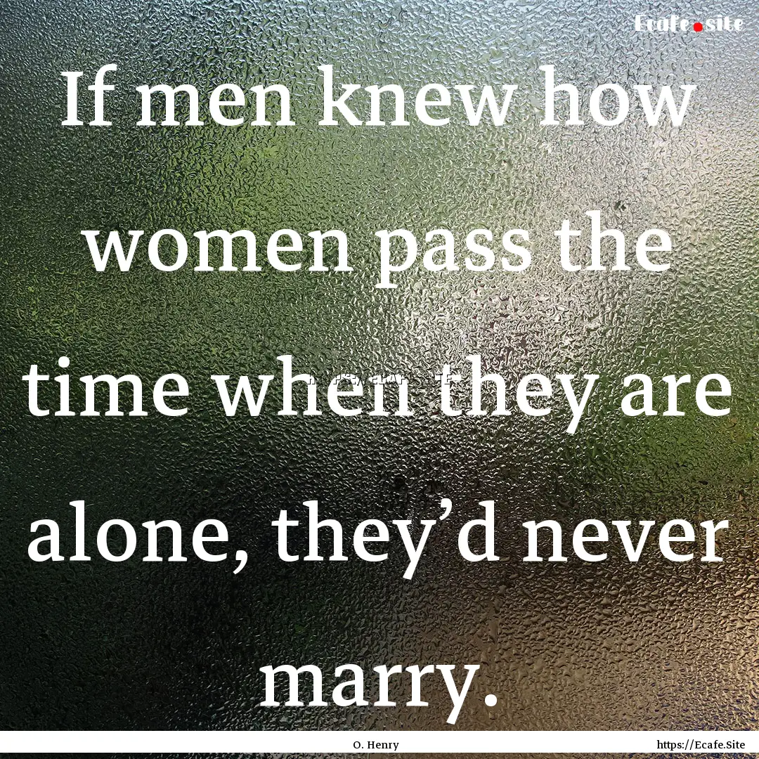 If men knew how women pass the time when.... : Quote by O. Henry