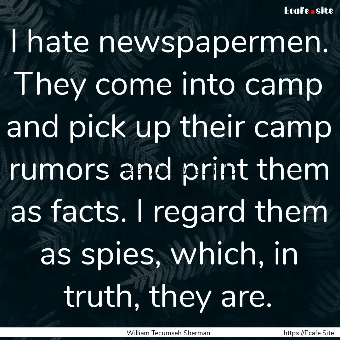 I hate newspapermen. They come into camp.... : Quote by William Tecumseh Sherman