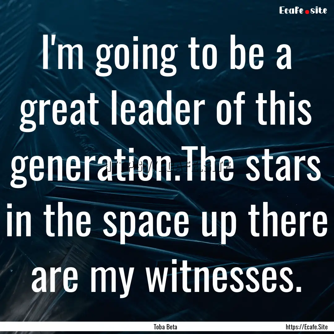 I'm going to be a great leader of this generation.The.... : Quote by Toba Beta