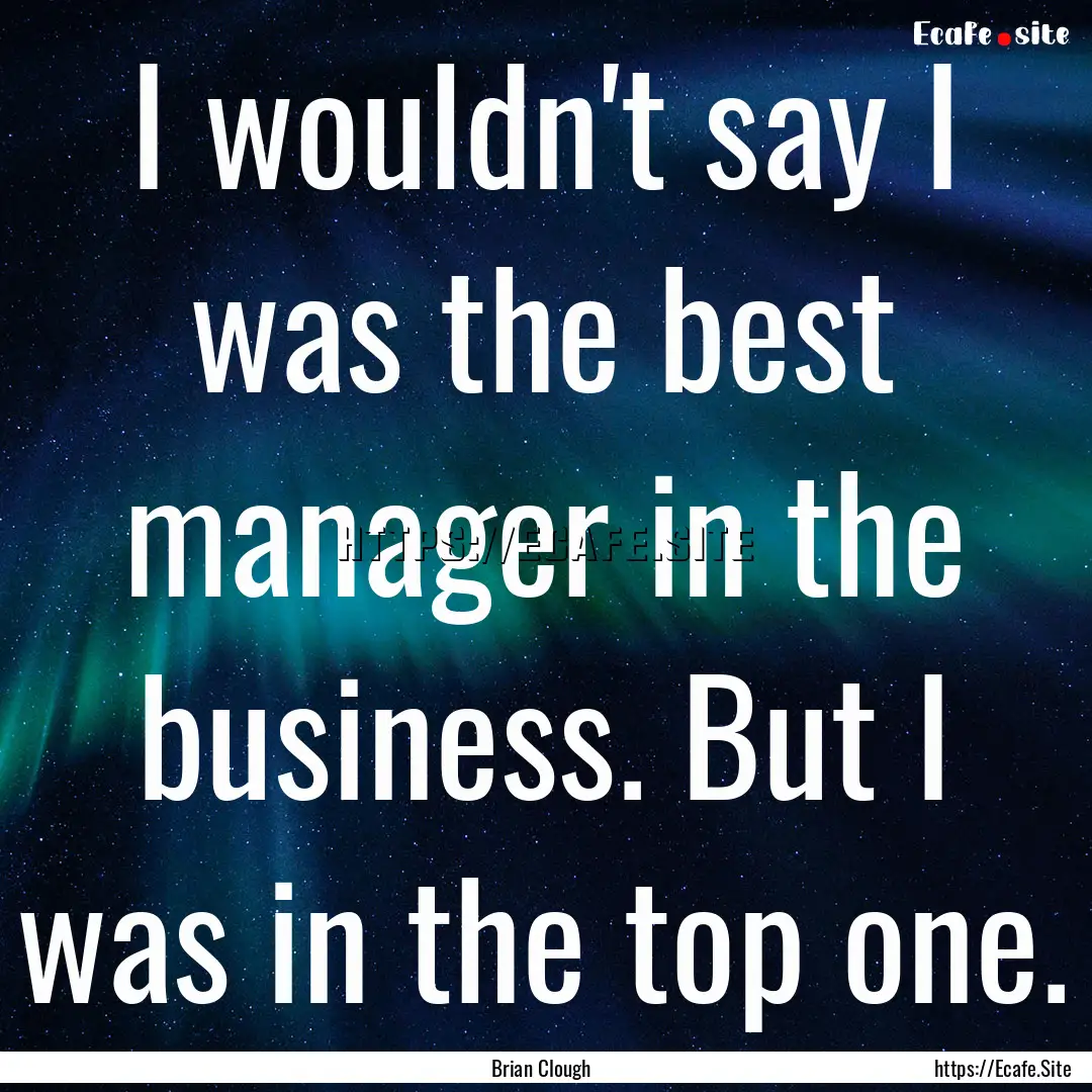 I wouldn't say I was the best manager in.... : Quote by Brian Clough