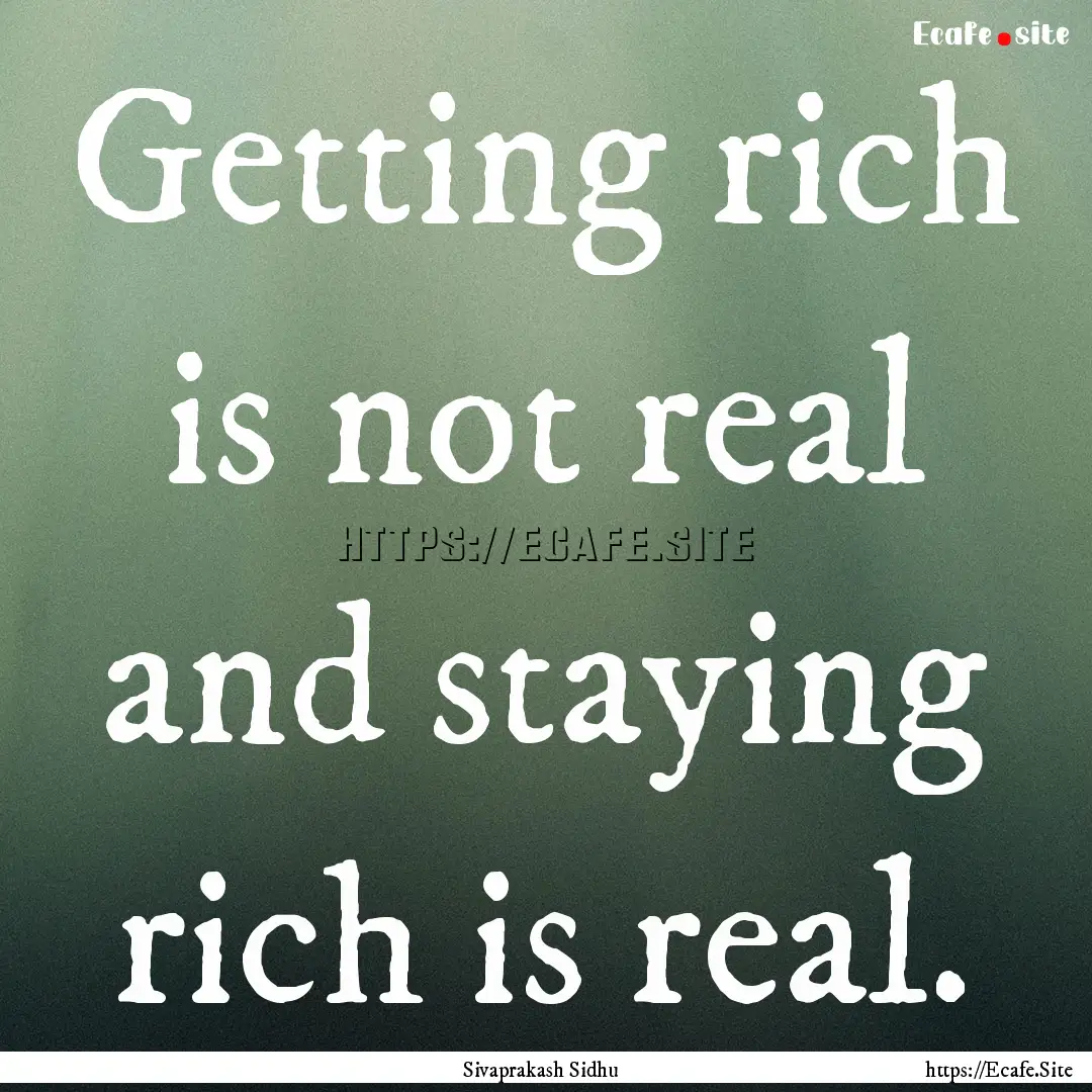 Getting rich is not real and staying rich.... : Quote by Sivaprakash Sidhu