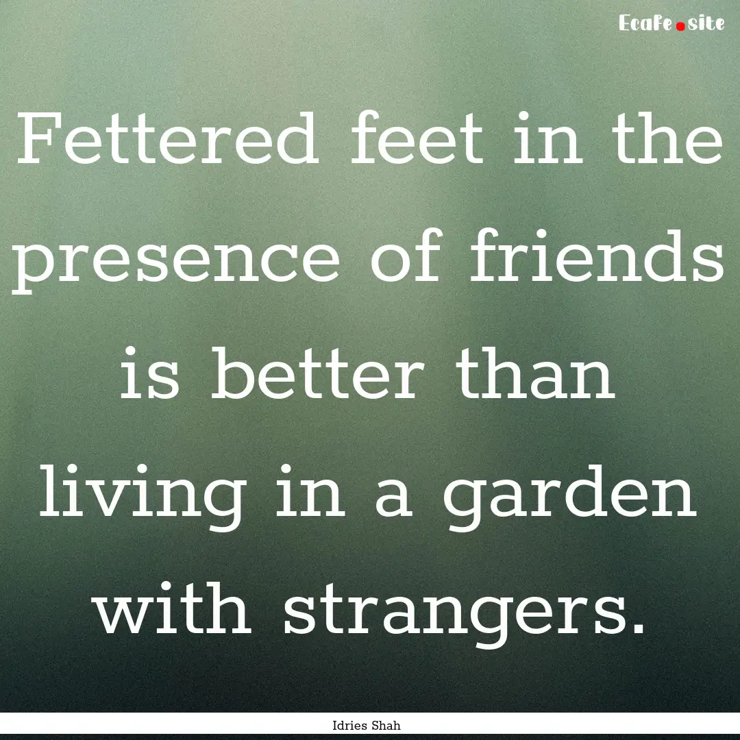 Fettered feet in the presence of friends.... : Quote by Idries Shah