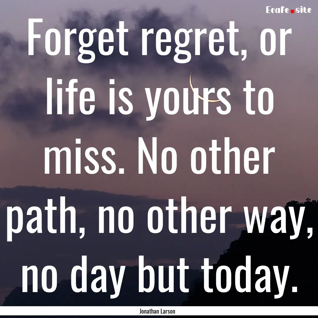 Forget regret, or life is yours to miss..... : Quote by Jonathan Larson