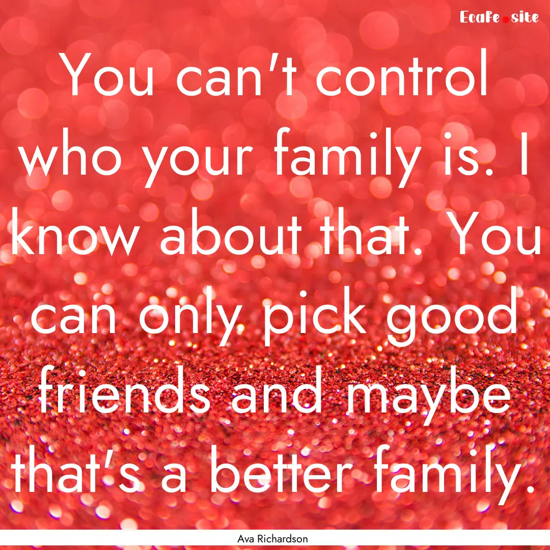 You can't control who your family is. I know.... : Quote by Ava Richardson