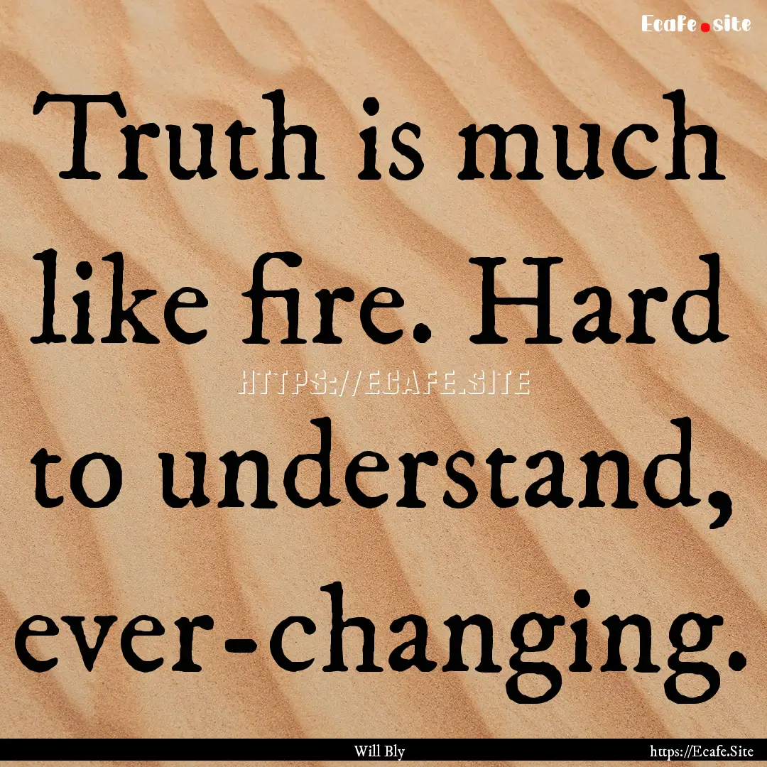 Truth is much like fire. Hard to understand,.... : Quote by Will Bly