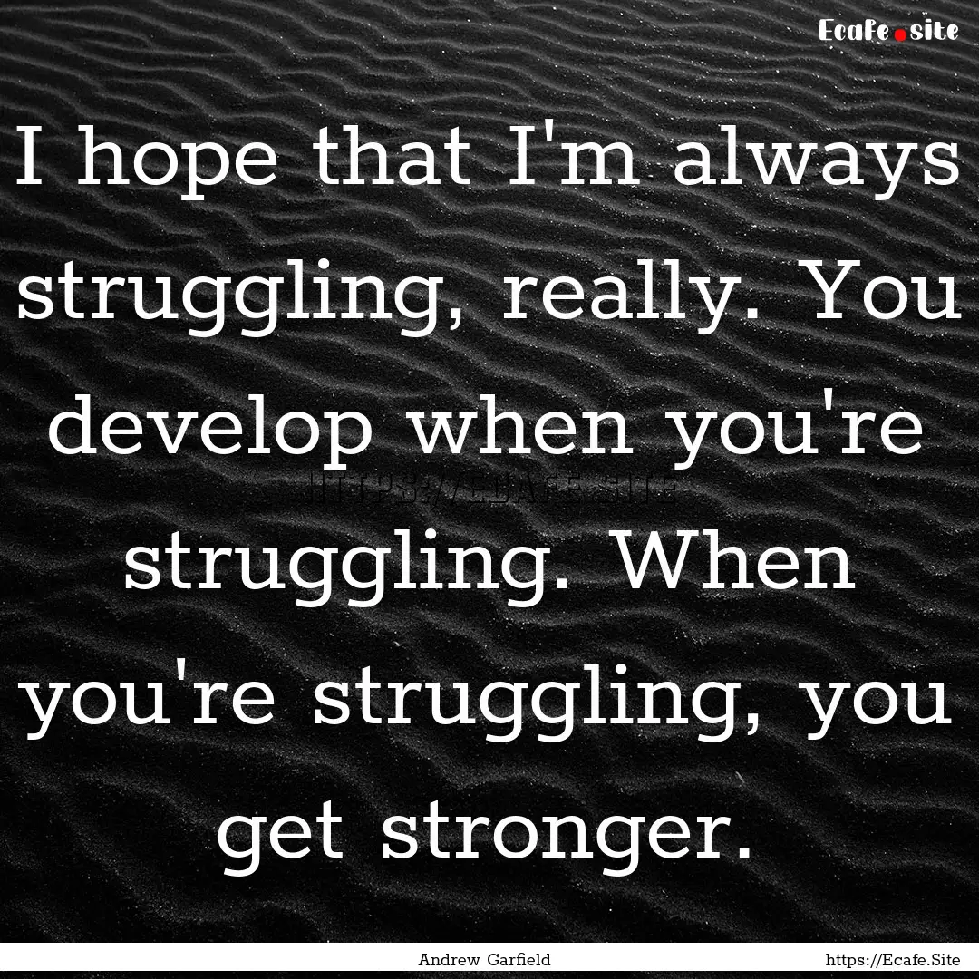 I hope that I'm always struggling, really..... : Quote by Andrew Garfield