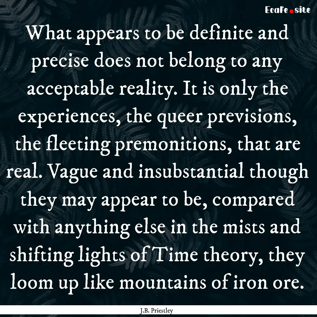 What appears to be definite and precise does.... : Quote by J.B. Priestley