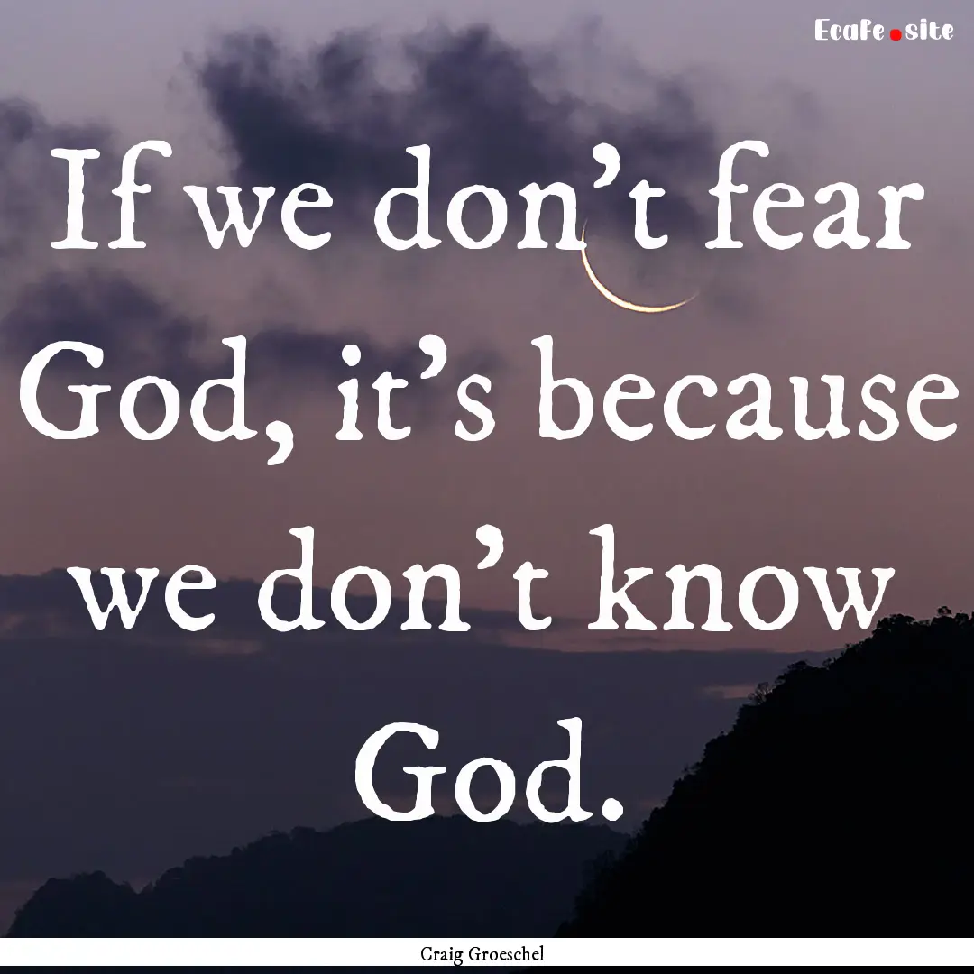 If we don't fear God, it's because we don't.... : Quote by Craig Groeschel