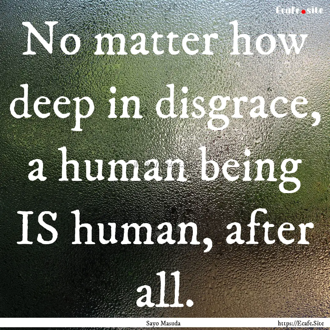 No matter how deep in disgrace, a human being.... : Quote by Sayo Masuda