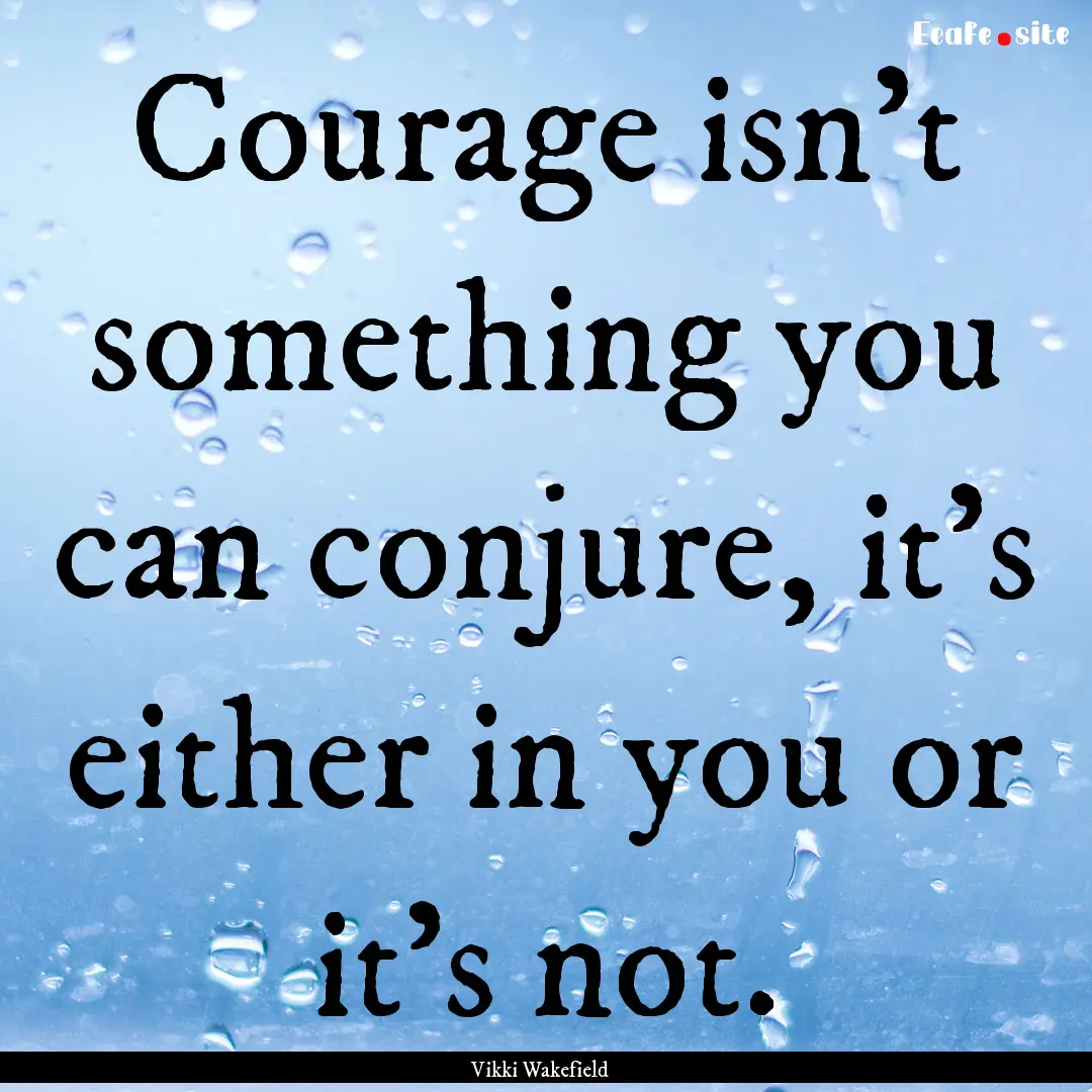 Courage isn't something you can conjure,.... : Quote by Vikki Wakefield