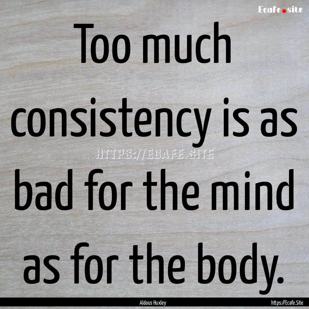 Too much consistency is as bad for the mind.... : Quote by Aldous Huxley