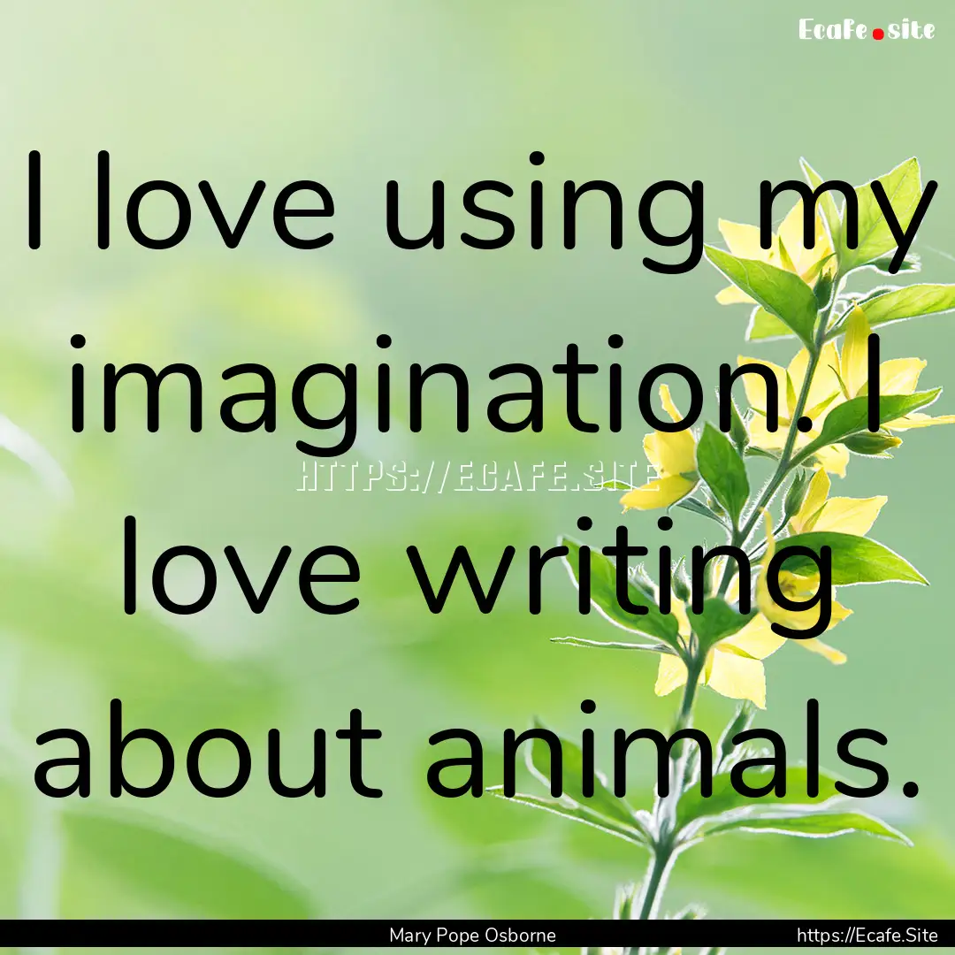 I love using my imagination. I love writing.... : Quote by Mary Pope Osborne