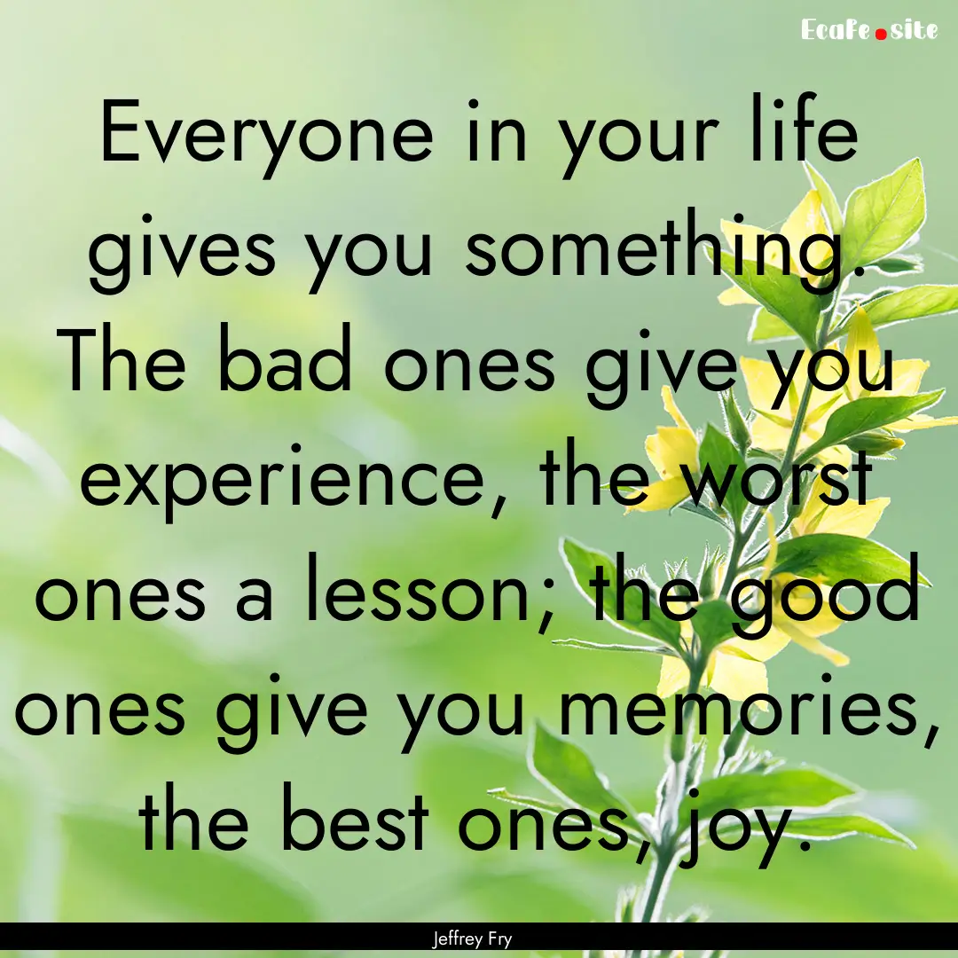 Everyone in your life gives you something..... : Quote by Jeffrey Fry