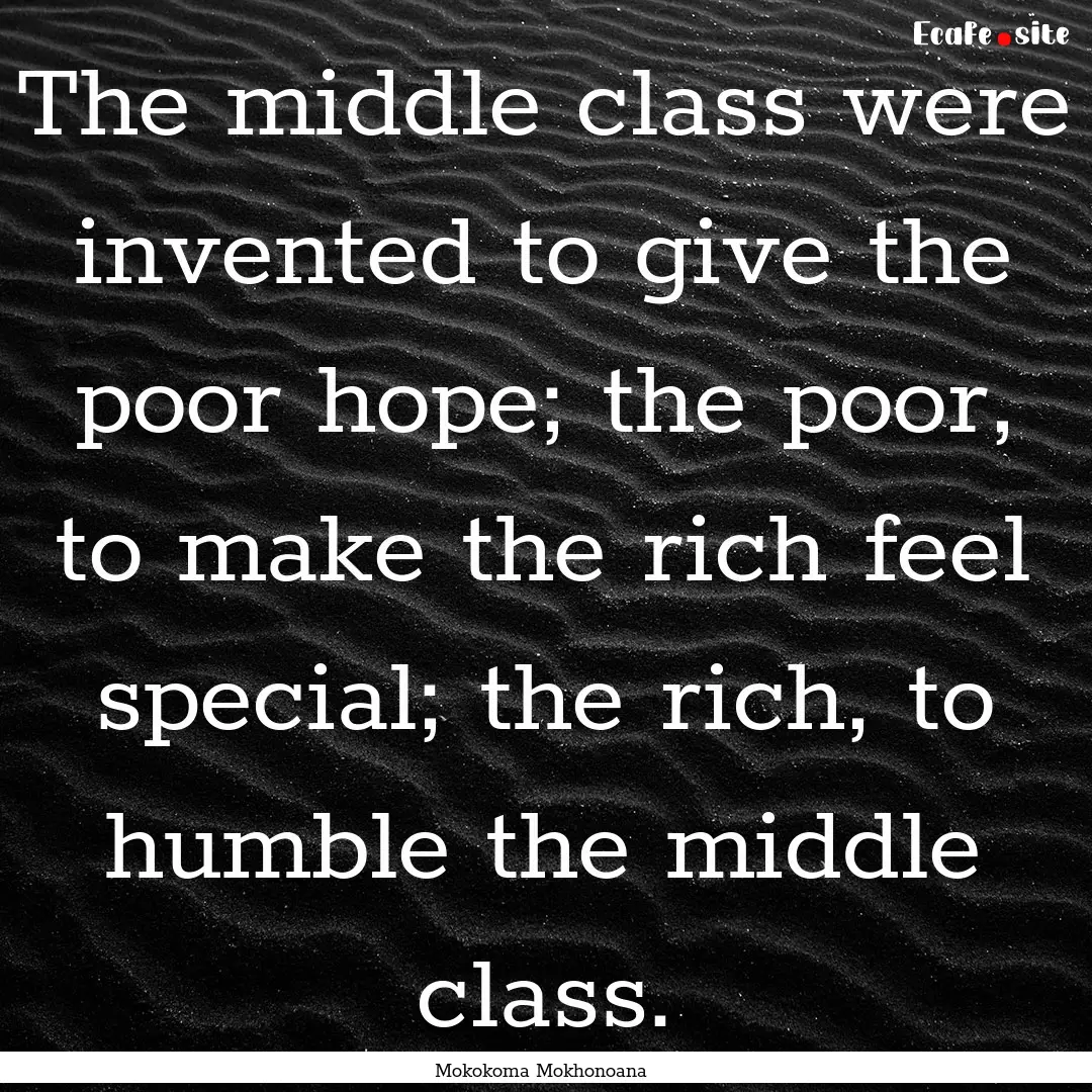 The middle class were invented to give the.... : Quote by Mokokoma Mokhonoana