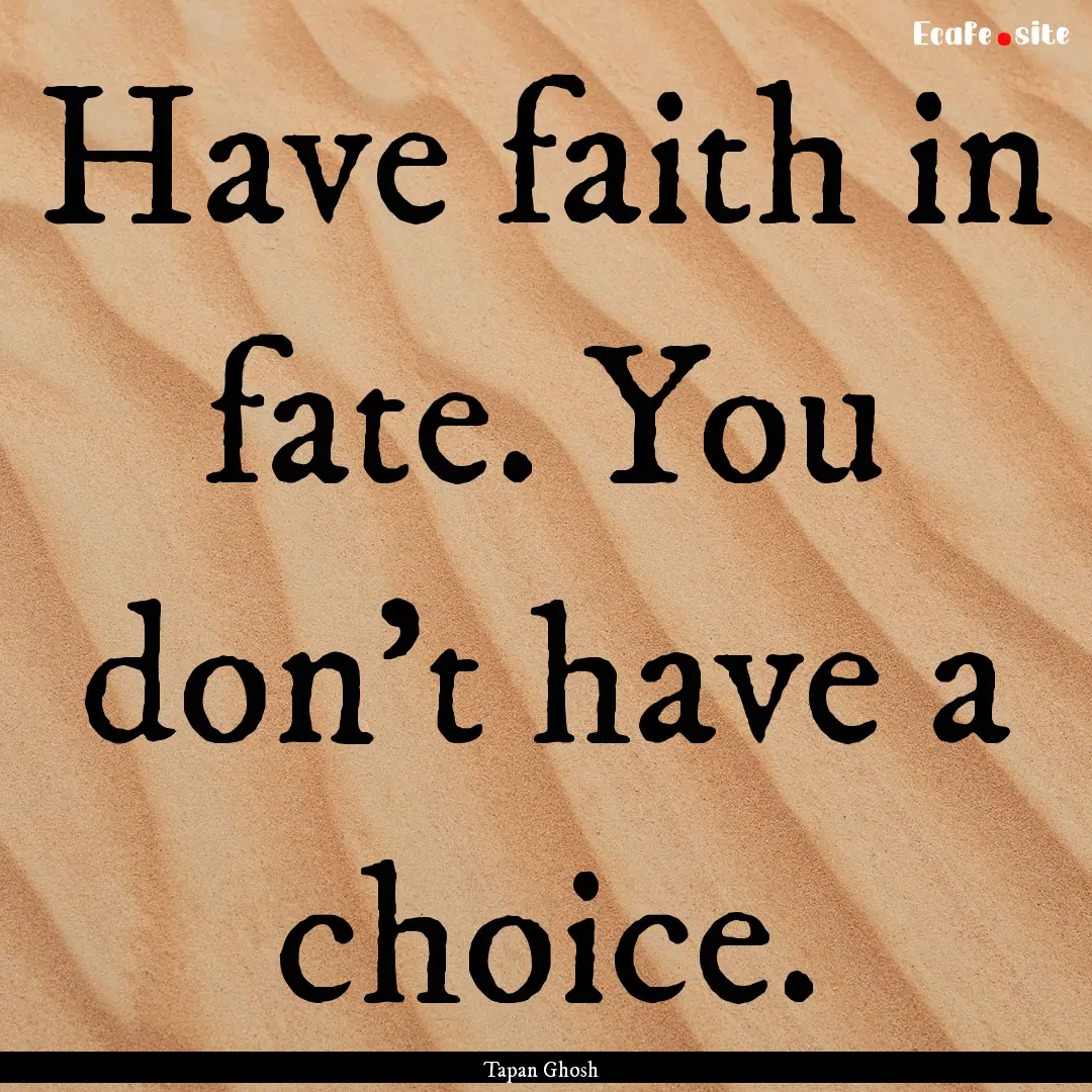 Have faith in fate. You don't have a choice..... : Quote by Tapan Ghosh