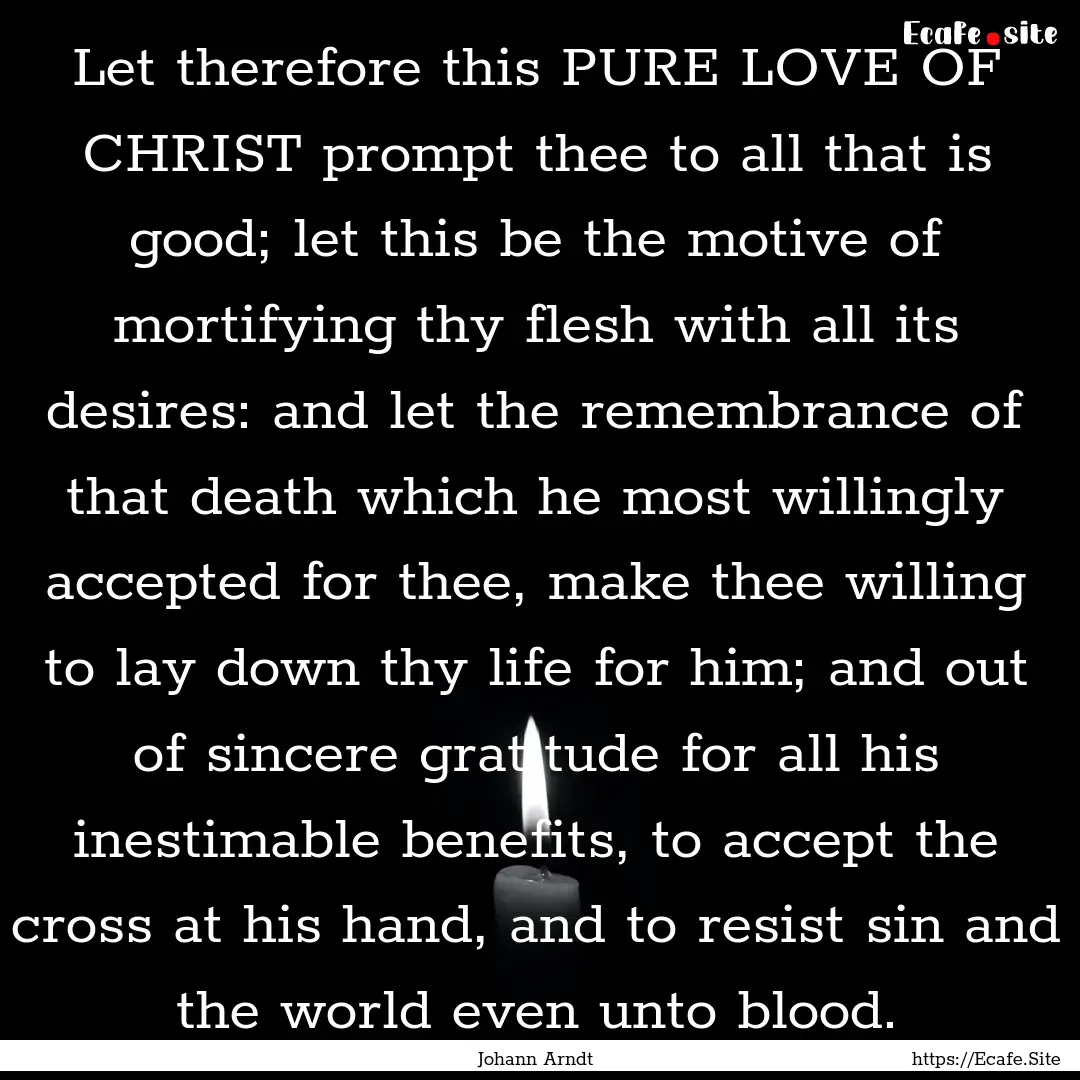 Let therefore this PURE LOVE OF CHRIST prompt.... : Quote by Johann Arndt