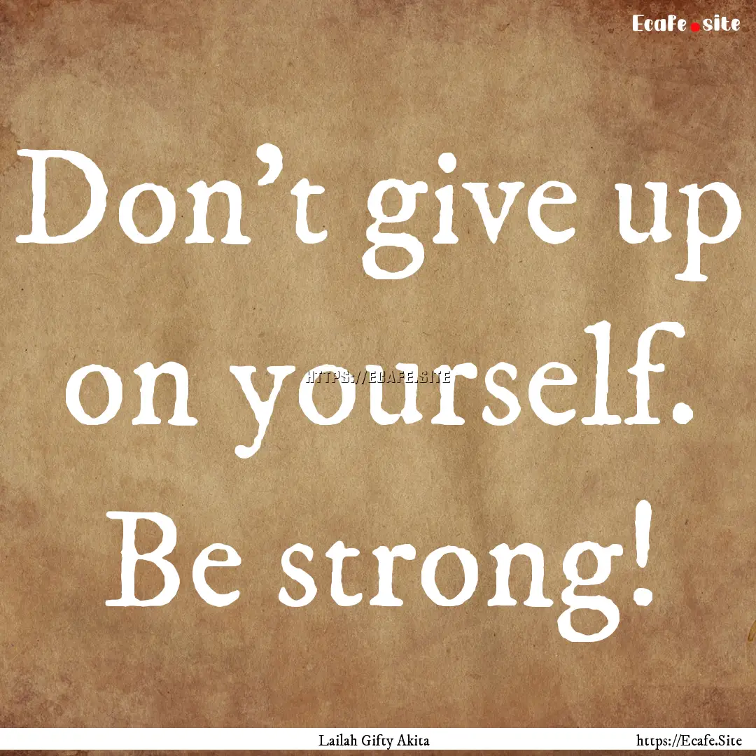 Don’t give up on yourself. Be strong! : Quote by Lailah Gifty Akita