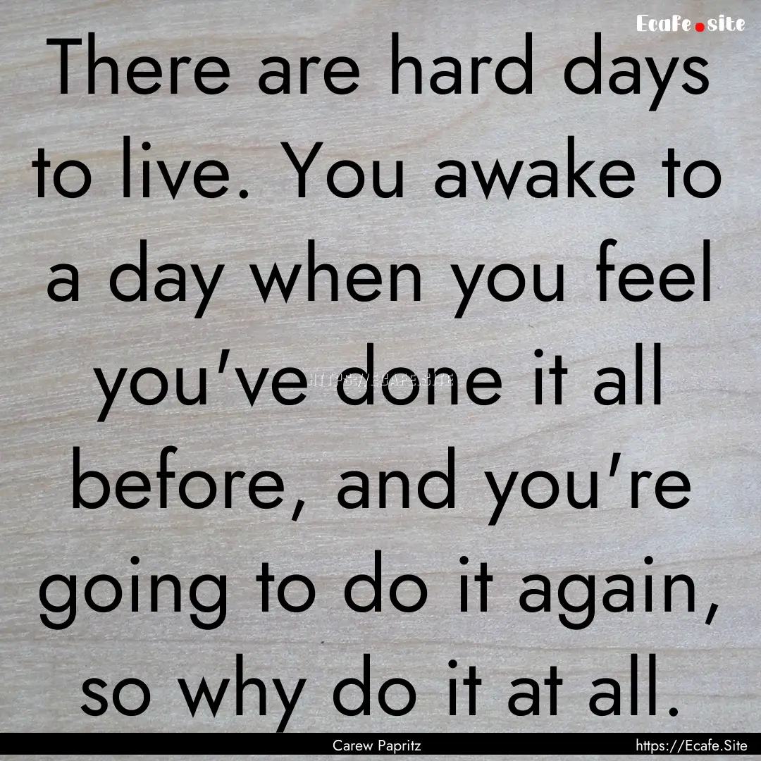 There are hard days to live. You awake to.... : Quote by Carew Papritz