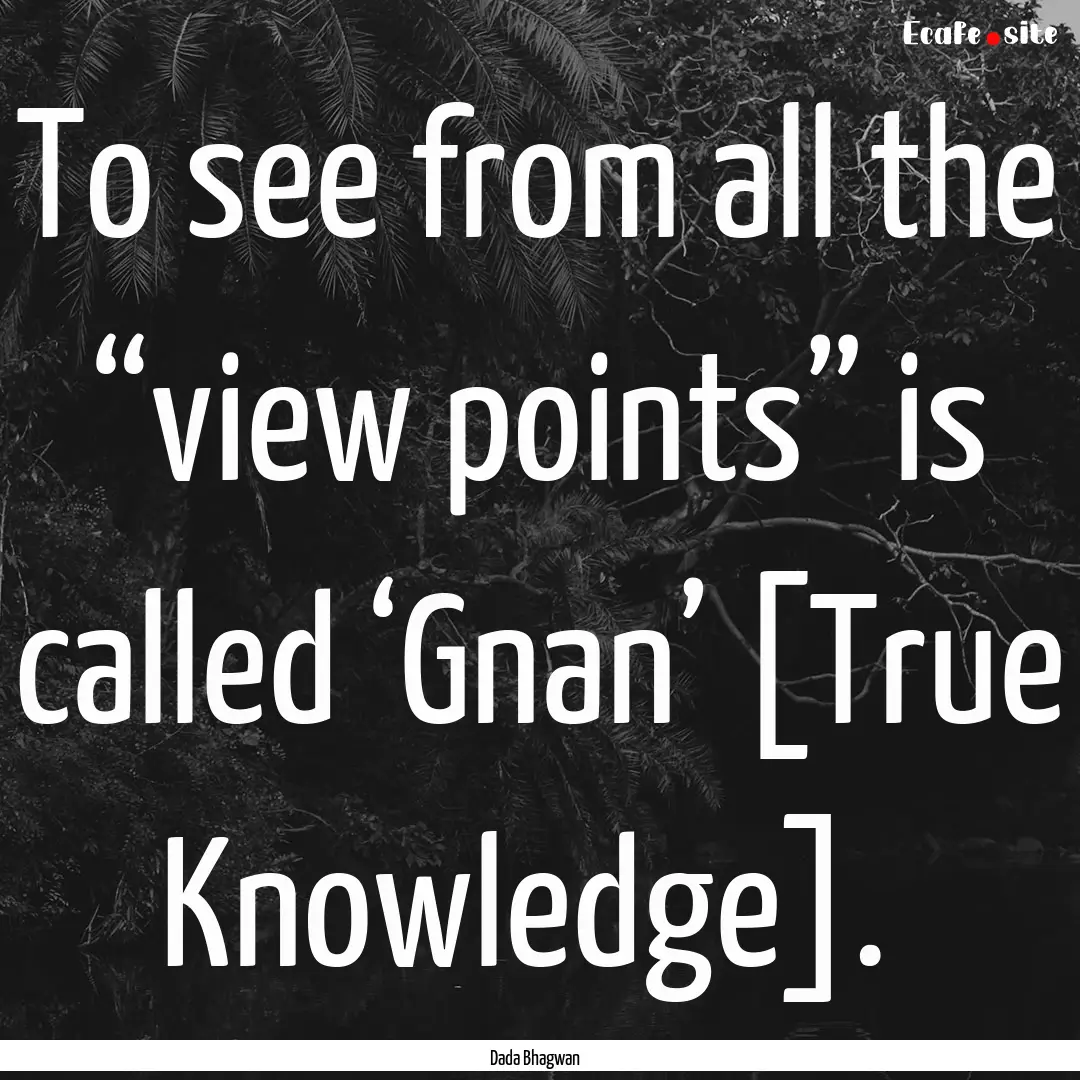 To see from all the “view points” is.... : Quote by Dada Bhagwan