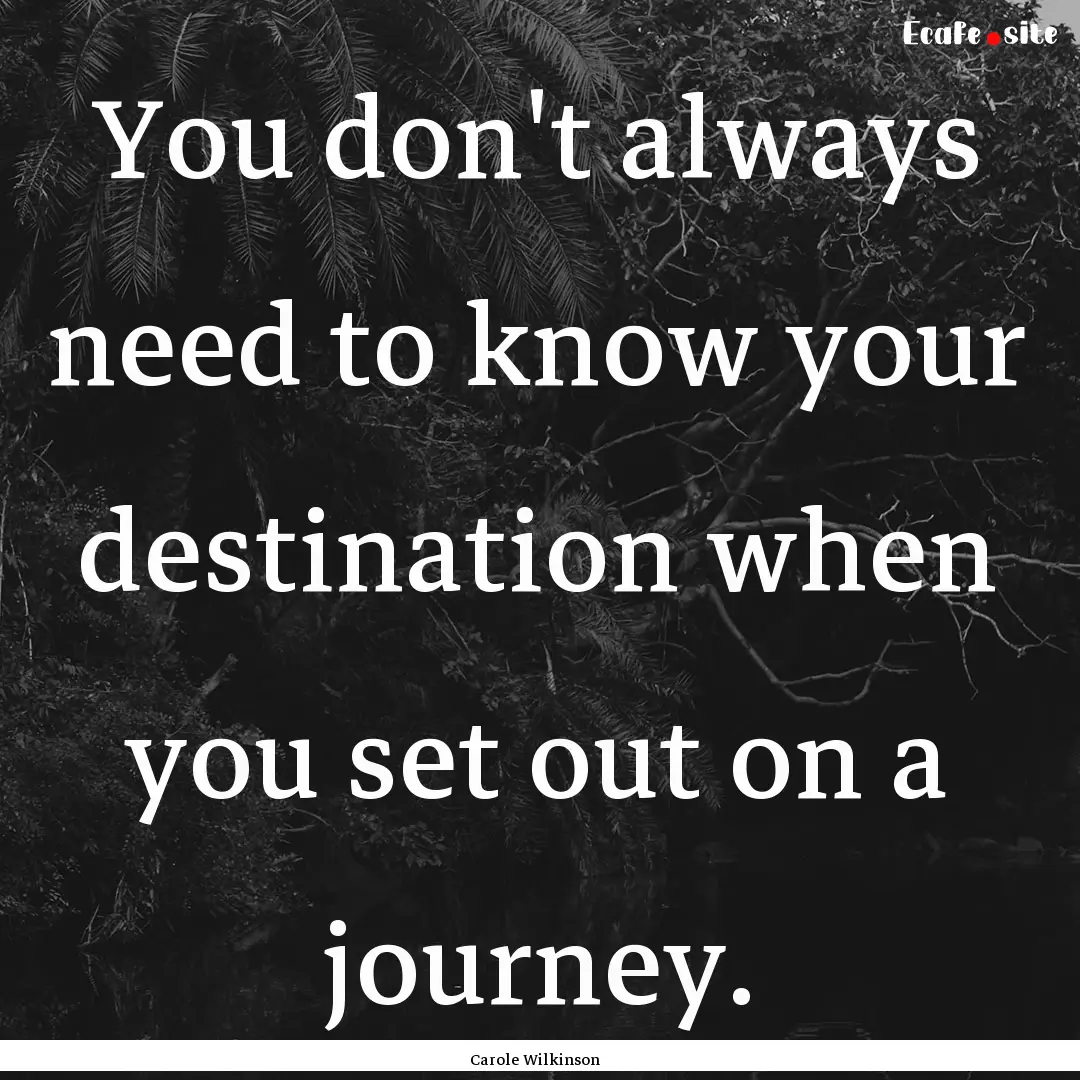 You don't always need to know your destination.... : Quote by Carole Wilkinson