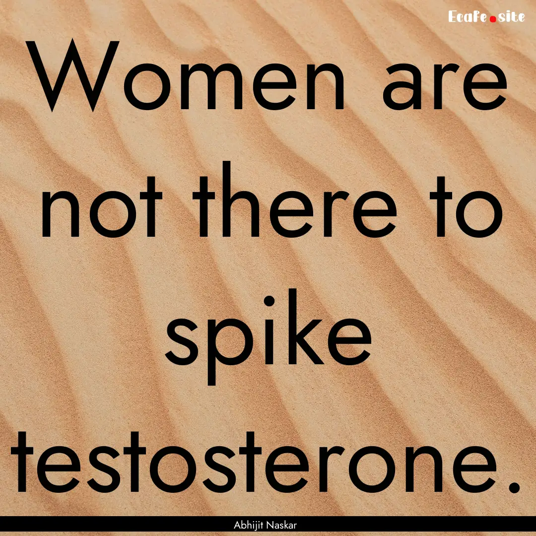 Women are not there to spike testosterone..... : Quote by Abhijit Naskar