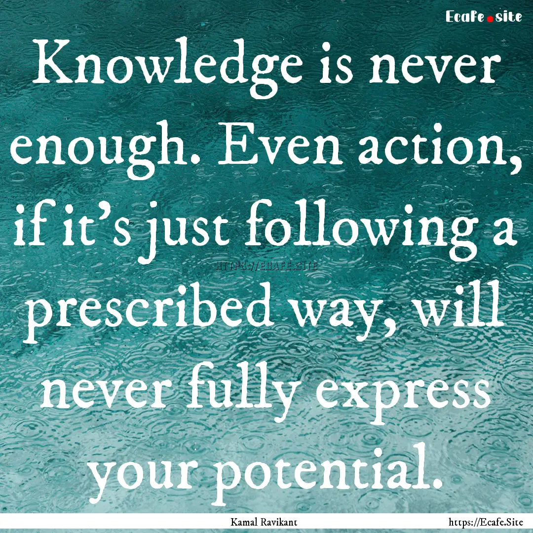 Knowledge is never enough. Even action, if.... : Quote by Kamal Ravikant