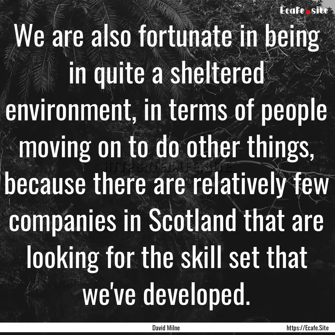 We are also fortunate in being in quite a.... : Quote by David Milne