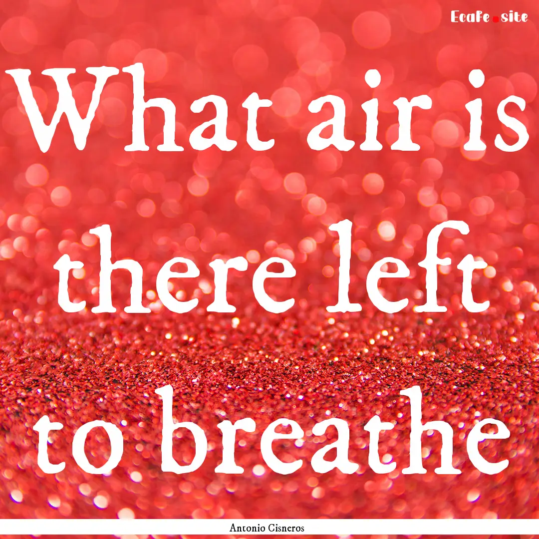 What air is there left to breathe : Quote by Antonio Cisneros