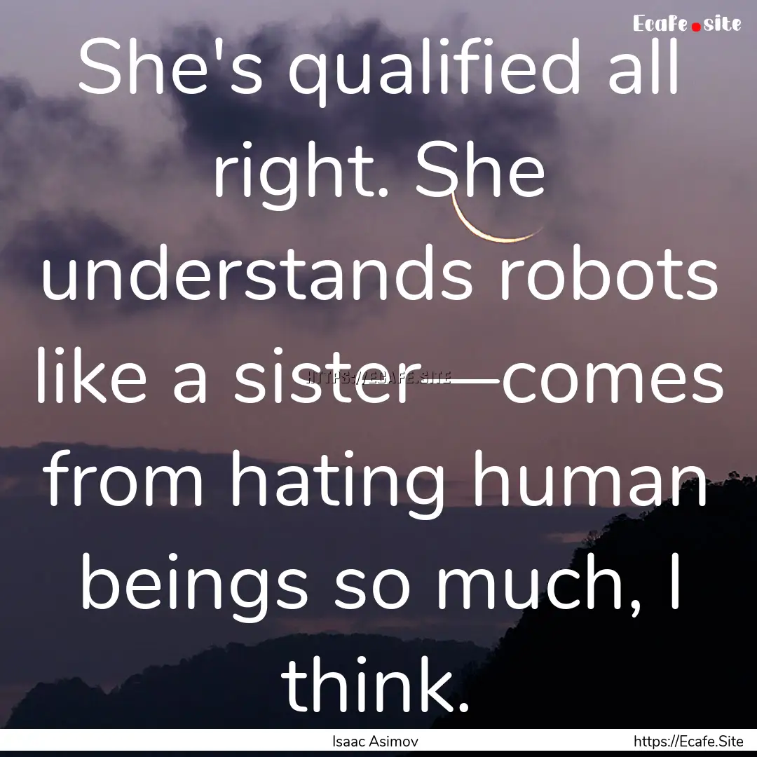 She's qualified all right. She understands.... : Quote by Isaac Asimov