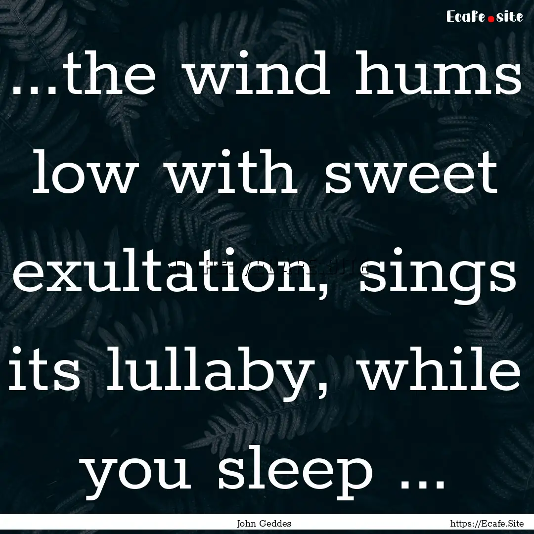 ...the wind hums low with sweet exultation,.... : Quote by John Geddes