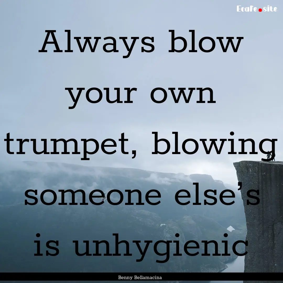 Always blow your own trumpet, blowing someone.... : Quote by Benny Bellamacina