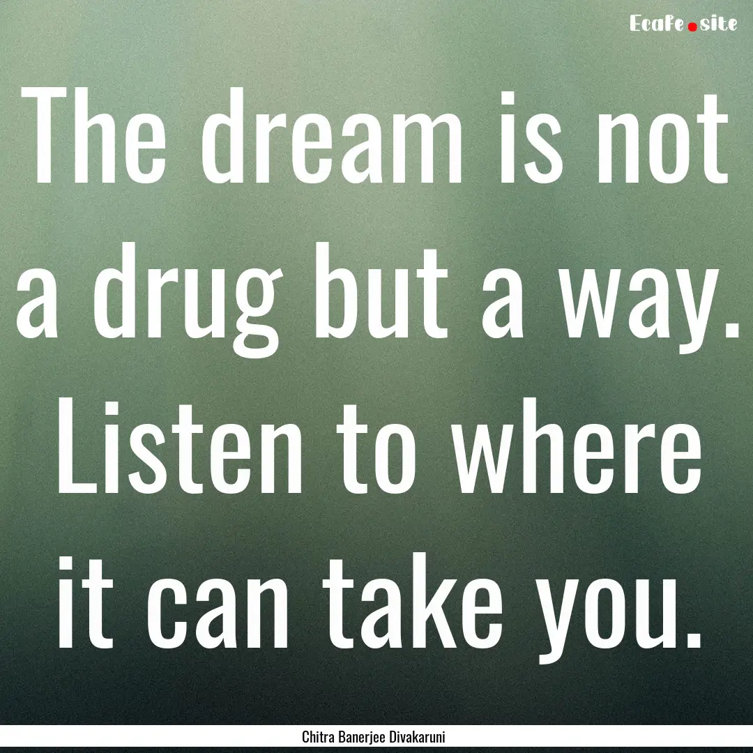 The dream is not a drug but a way. Listen.... : Quote by Chitra Banerjee Divakaruni