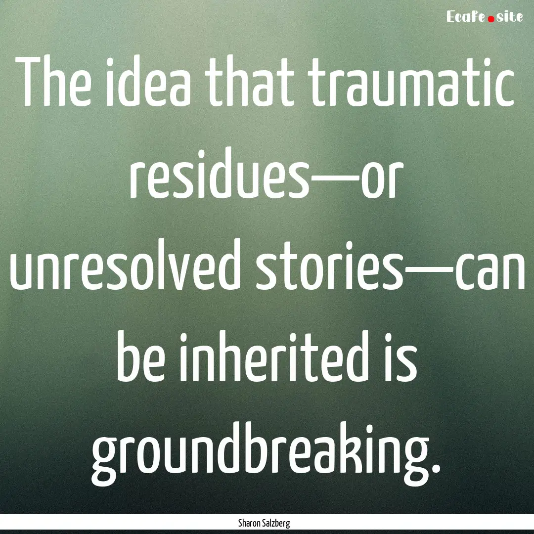 The idea that traumatic residues—or unresolved.... : Quote by Sharon Salzberg