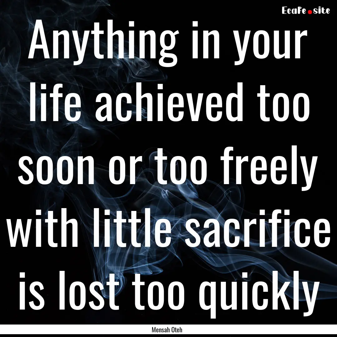 Anything in your life achieved too soon or.... : Quote by Mensah Oteh