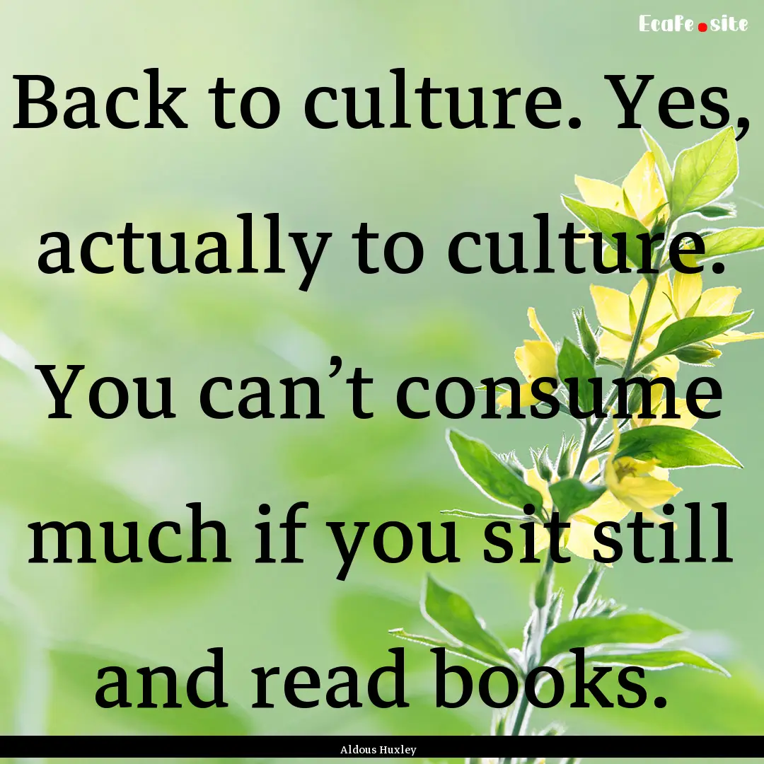 Back to culture. Yes, actually to culture..... : Quote by Aldous Huxley