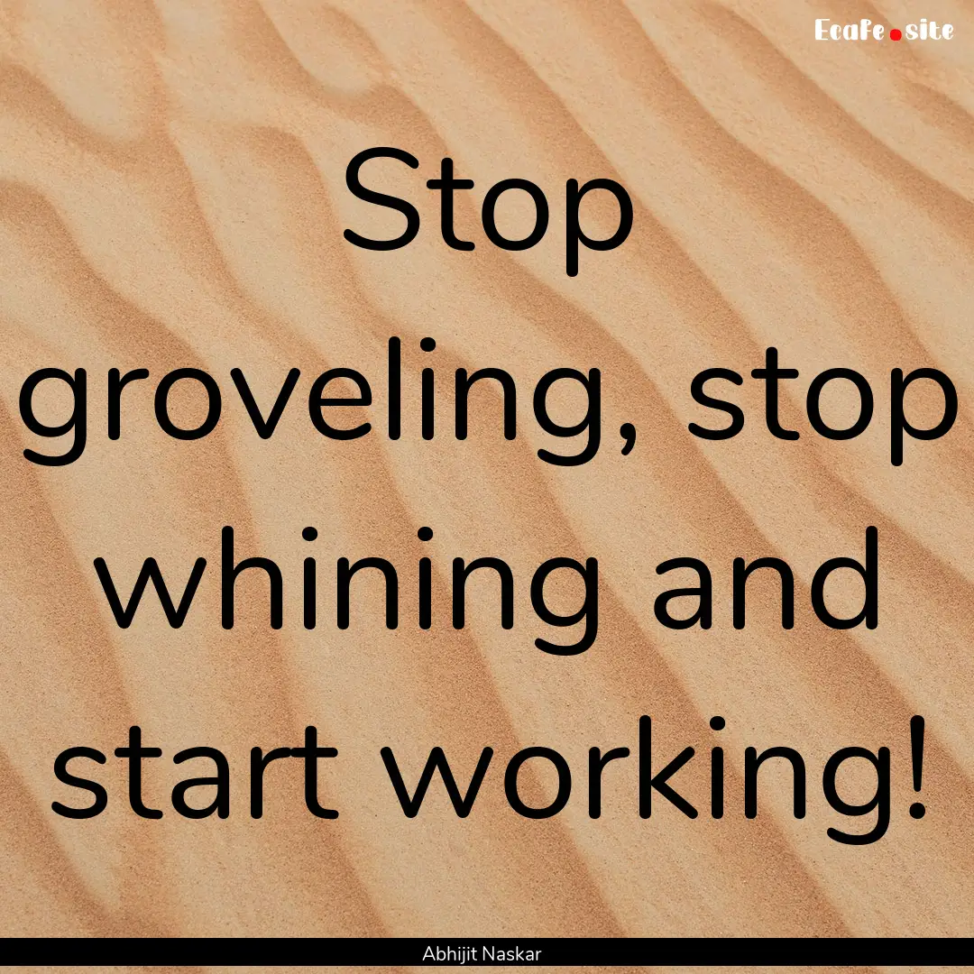 Stop groveling, stop whining and start working!.... : Quote by Abhijit Naskar