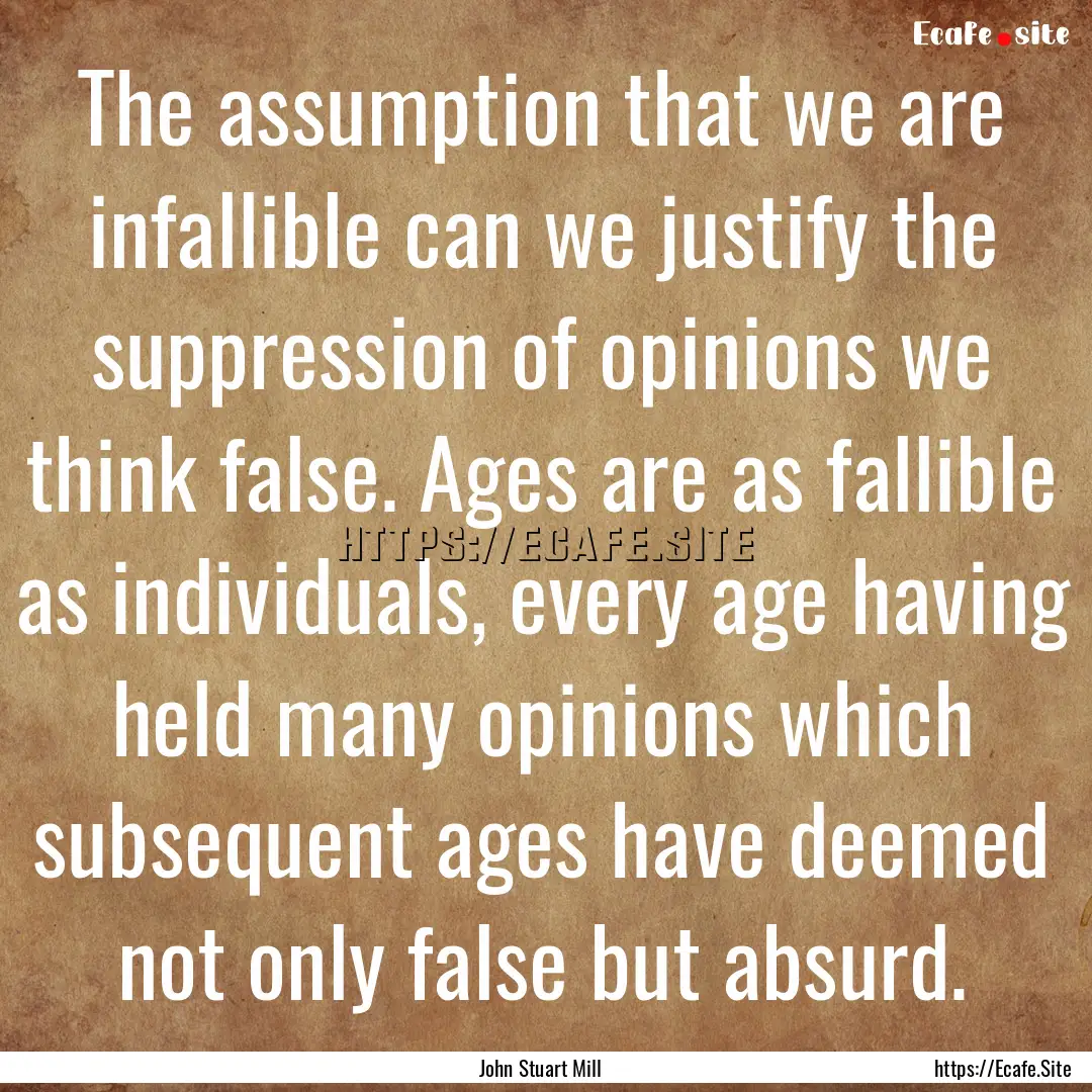 The assumption that we are infallible can.... : Quote by John Stuart Mill