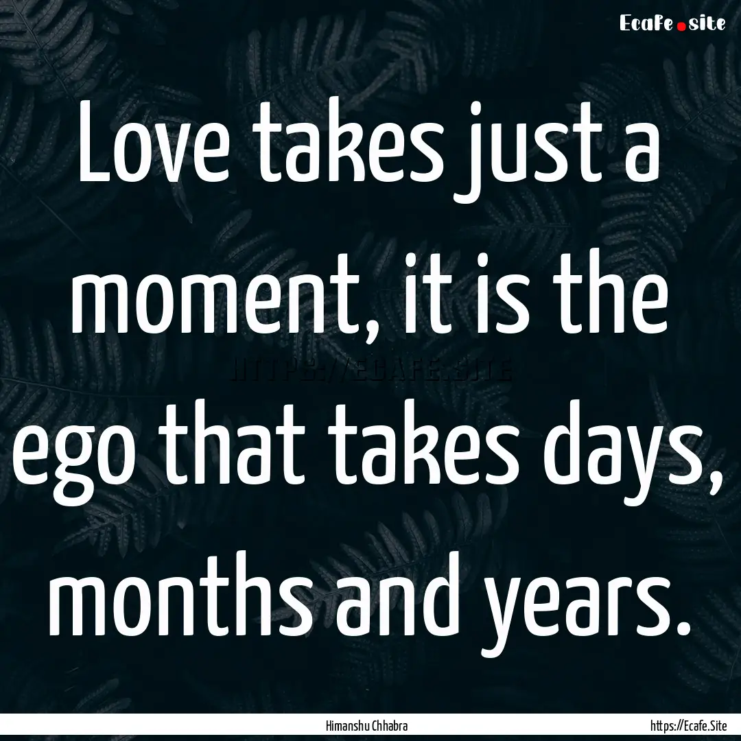 Love takes just a moment, it is the ego that.... : Quote by Himanshu Chhabra