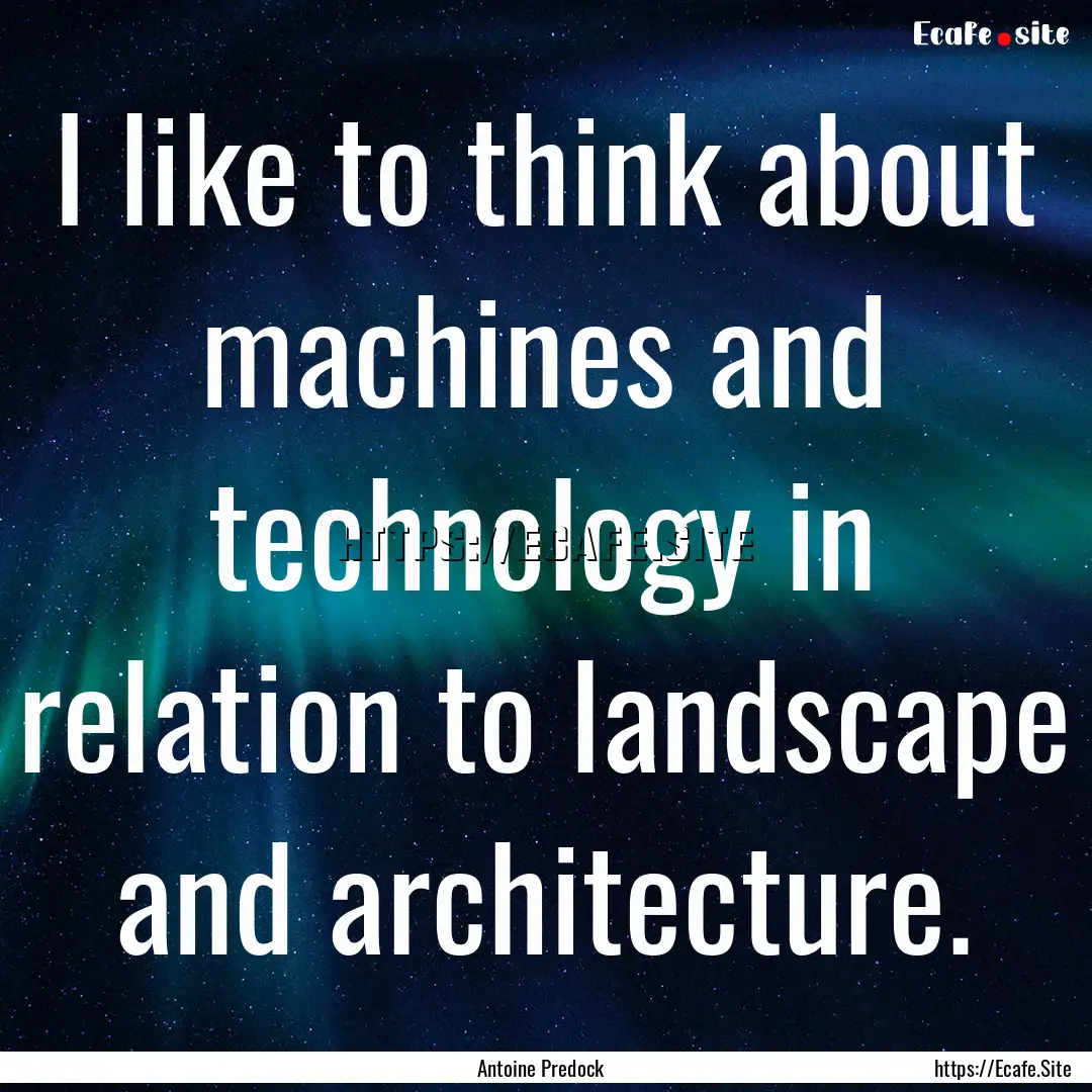 I like to think about machines and technology.... : Quote by Antoine Predock