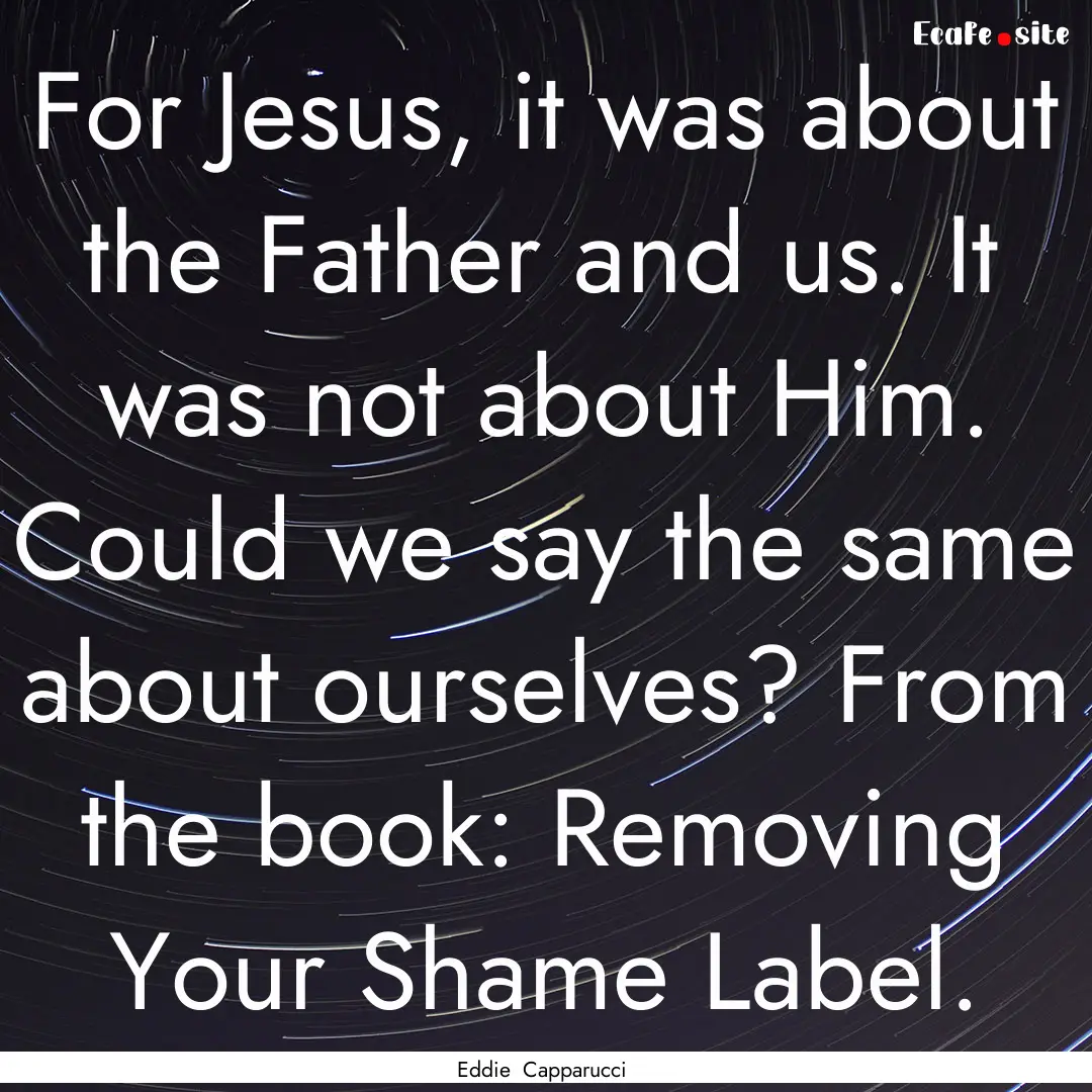 For Jesus, it was about the Father and us..... : Quote by Eddie Capparucci