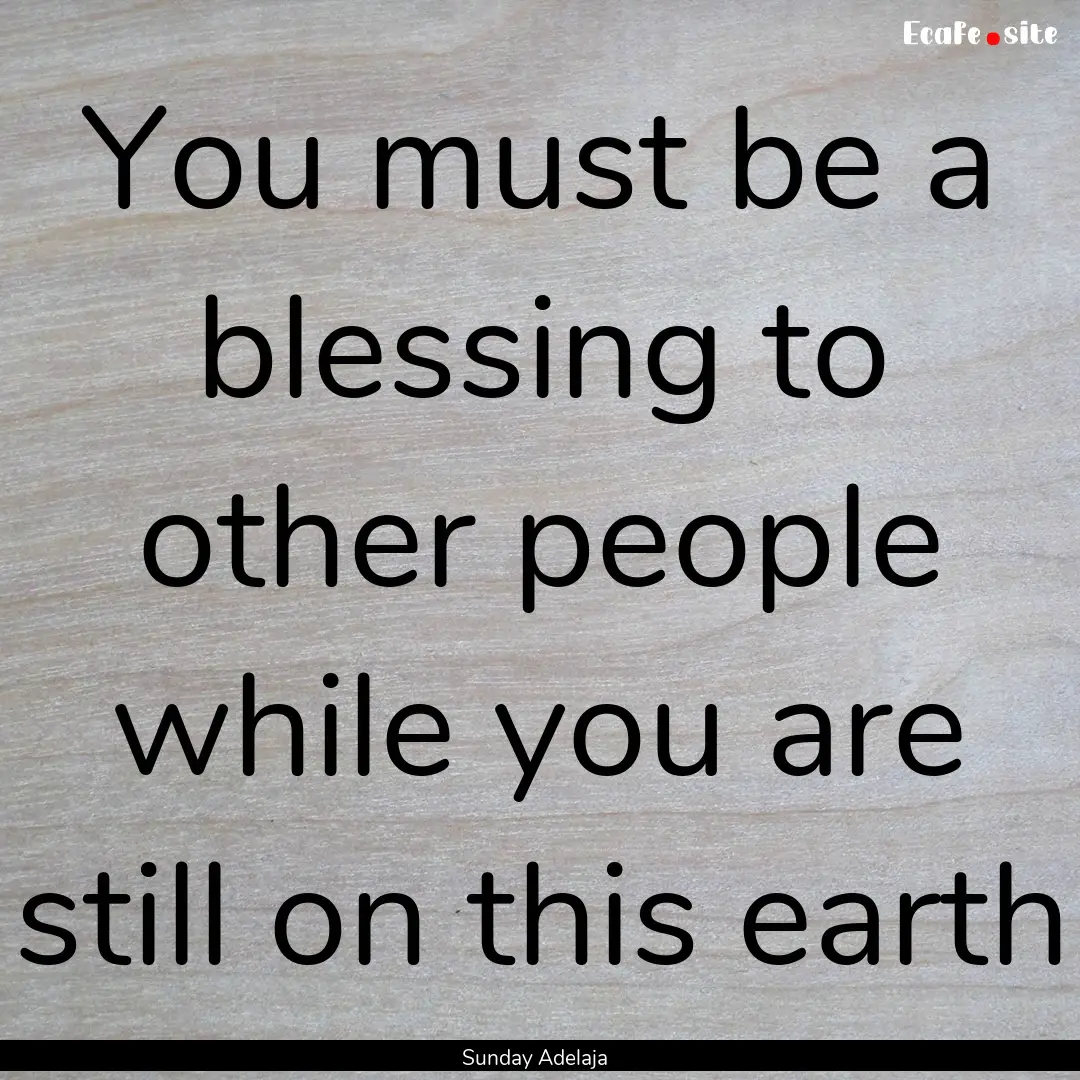 You must be a blessing to other people while.... : Quote by Sunday Adelaja