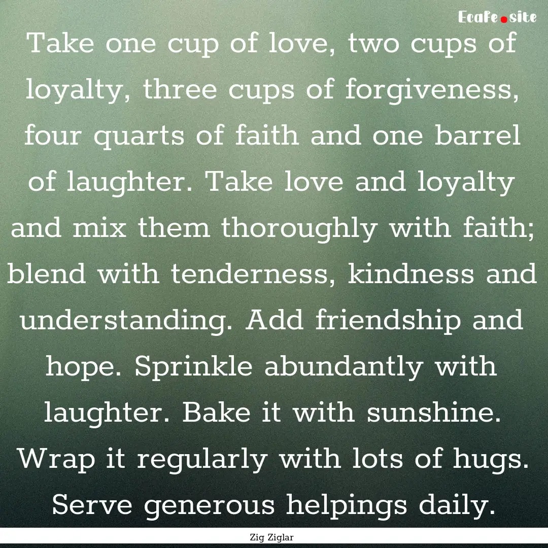 Take one cup of love, two cups of loyalty,.... : Quote by Zig Ziglar