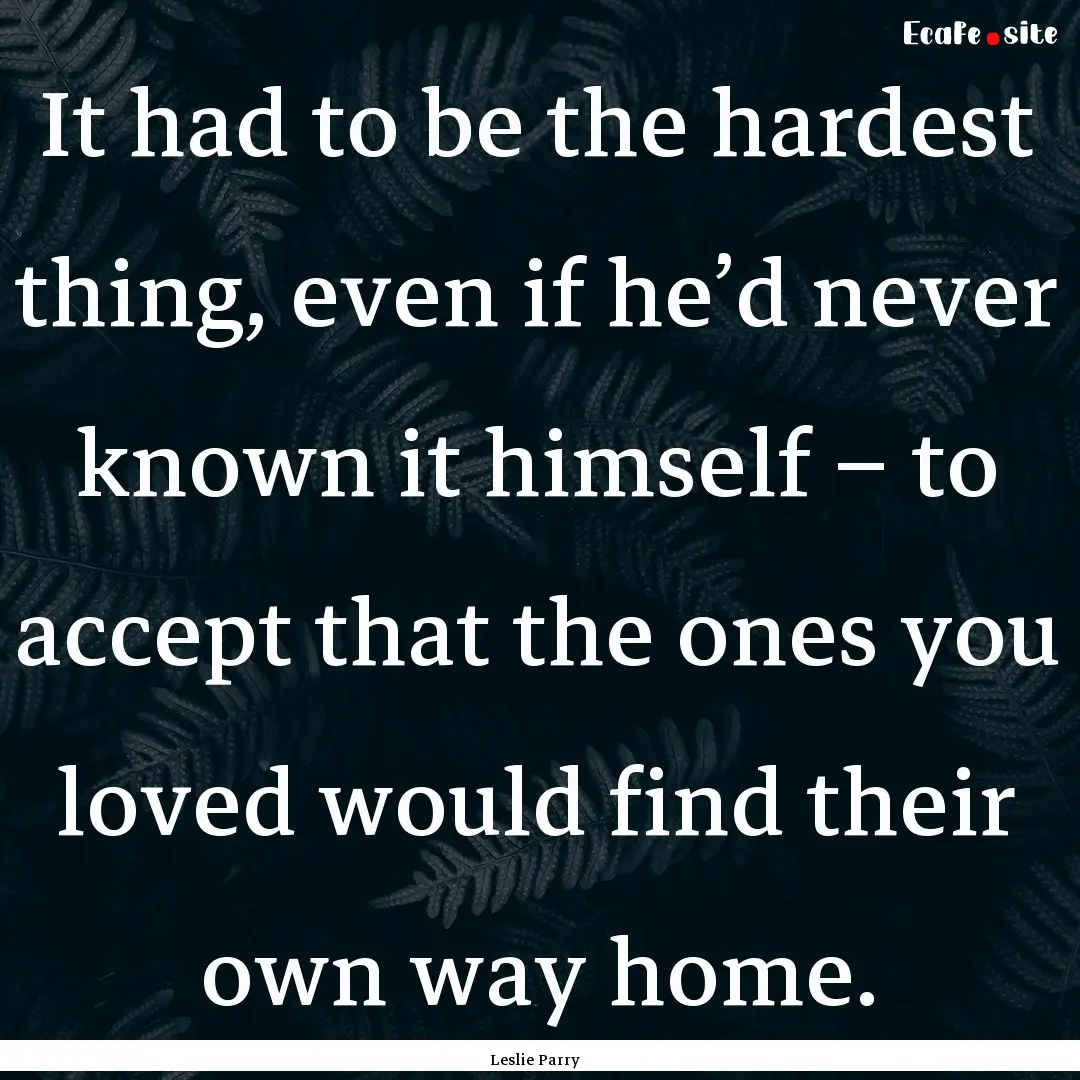 It had to be the hardest thing, even if he’d.... : Quote by Leslie Parry