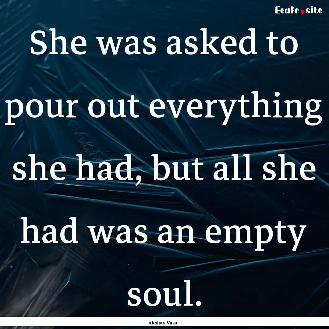 She was asked to pour out everything she.... : Quote by Akshay Vasu