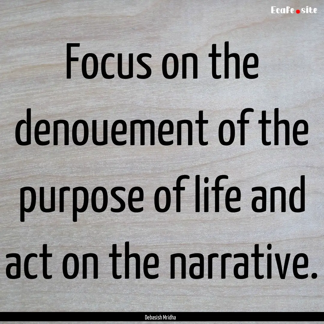 Focus on the denouement of the purpose of.... : Quote by Debasish Mridha